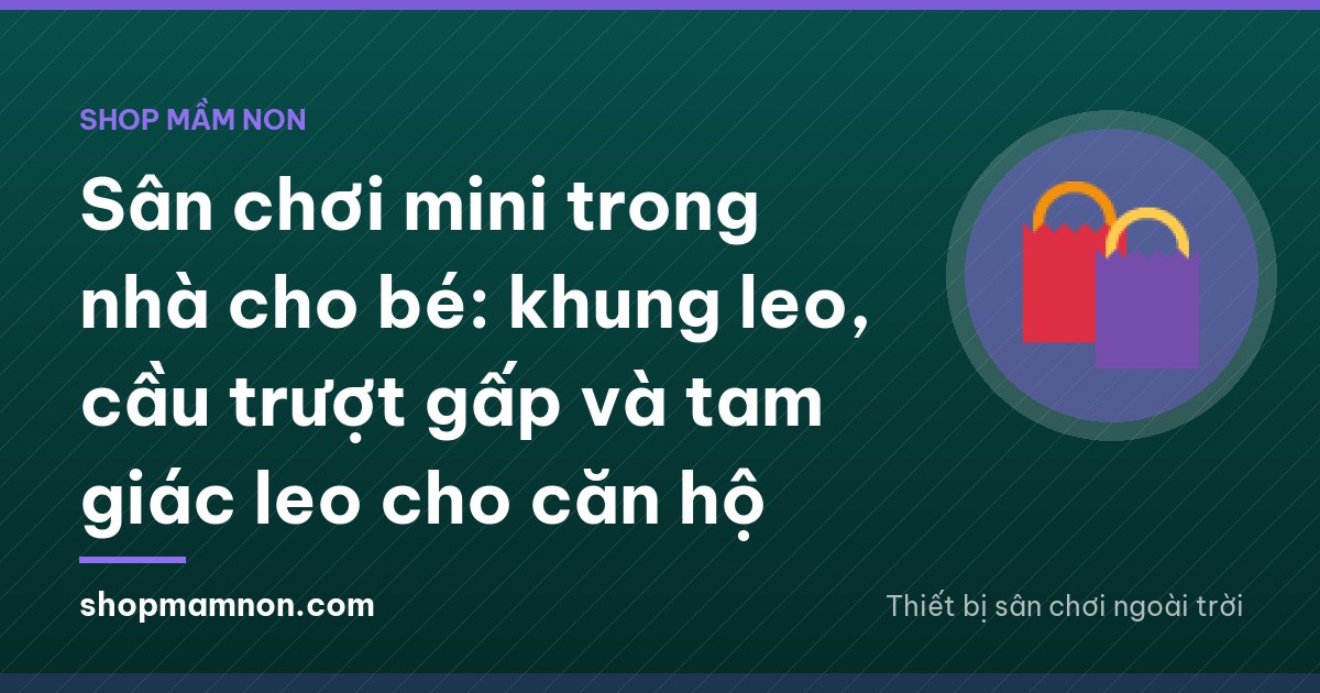 Sân chơi mini trong nhà cho bé: khung leo, cầu trượt gấp và tam giác leo cho căn hộ